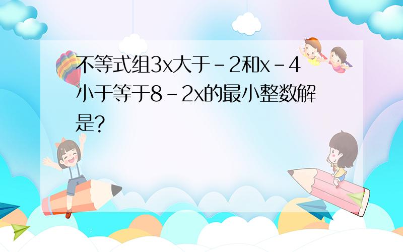 不等式组3x大于-2和x-4小于等于8-2x的最小整数解是?