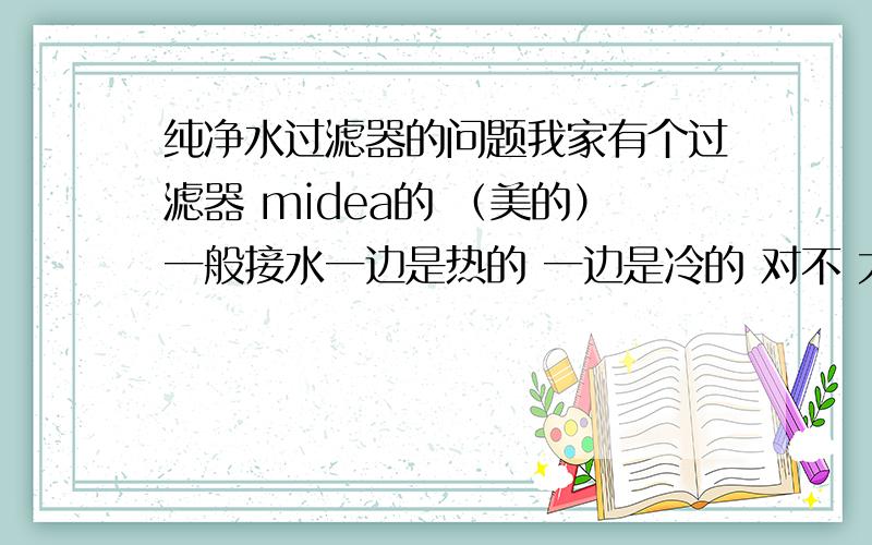 纯净水过滤器的问题我家有个过滤器 midea的 （美的）一般接水一边是热的 一边是冷的 对不 大哥可是我家的 热水是热水 克是冷水那里那是温水 热开水样的 ,现在是 夏天 用起来很不方便,这