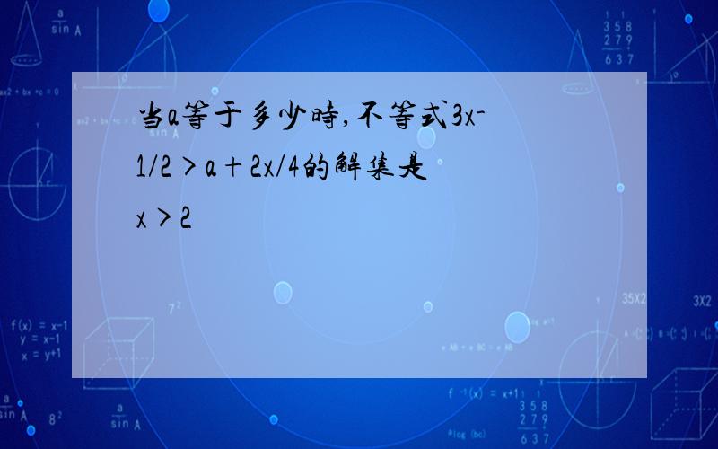 当a等于多少时,不等式3x-1/2>a+2x/4的解集是x>2