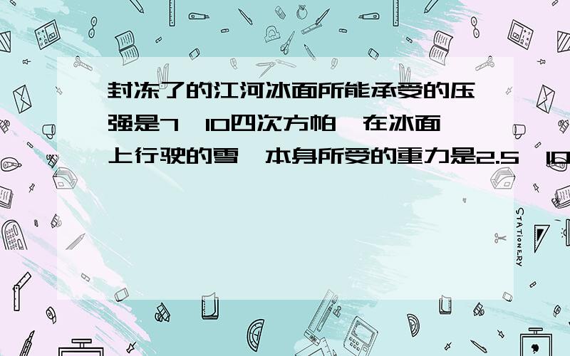 封冻了的江河冰面所能承受的压强是7*10四次方帕,在冰面上行驶的雪橇本身所受的重力是2.5*10³牛,他与冰面的接触面积是0.3米²,则他之多能载多重货物