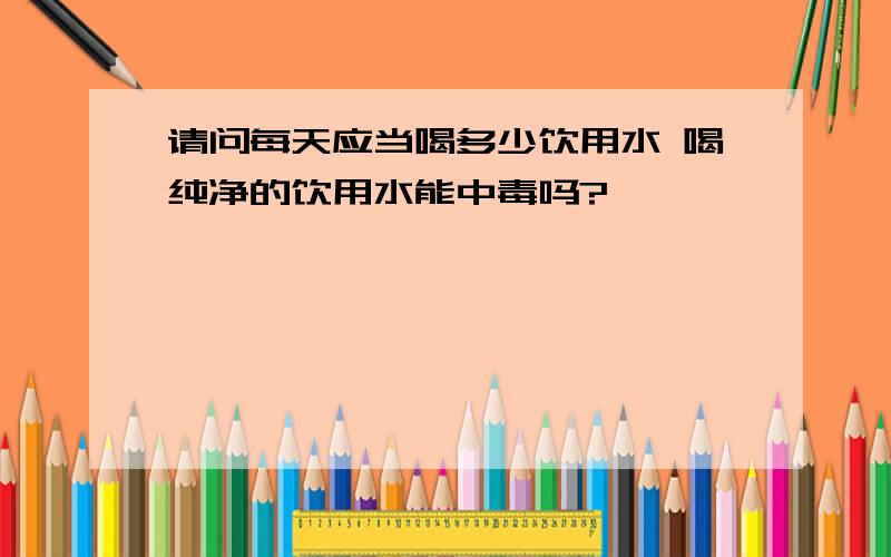 请问每天应当喝多少饮用水 喝纯净的饮用水能中毒吗?