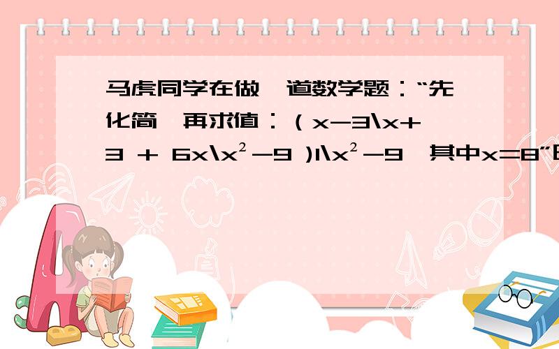 马虎同学在做一道数学题：“先化简,再求值：（x-3\x+3 + 6x\x²-9 )1\x²-9,其中x=8”时,由于粗心大意,他把x=8错抄成x=-8,但他的计算结果却是正确的,请你解释这是怎么回事?