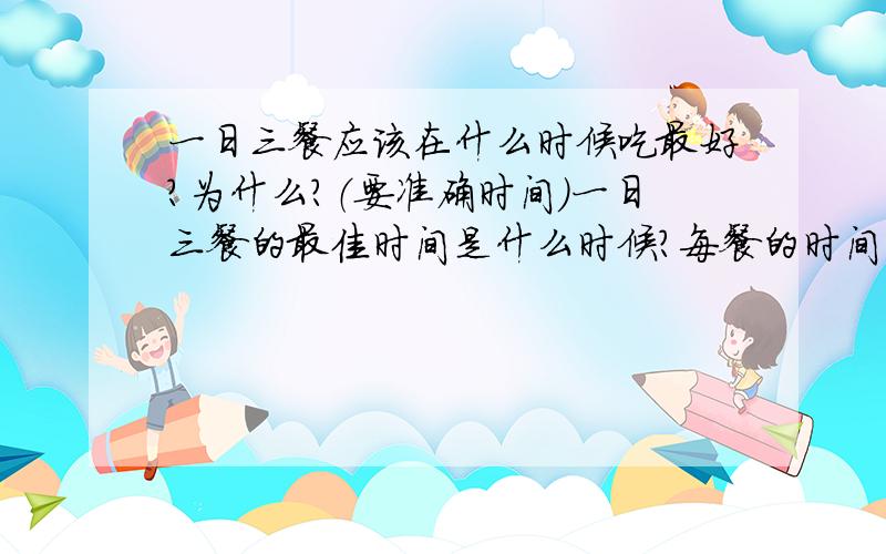 一日三餐应该在什么时候吃最好?为什么?（要准确时间）一日三餐的最佳时间是什么时候?每餐的时间应控制在什么时间和什么时间内.