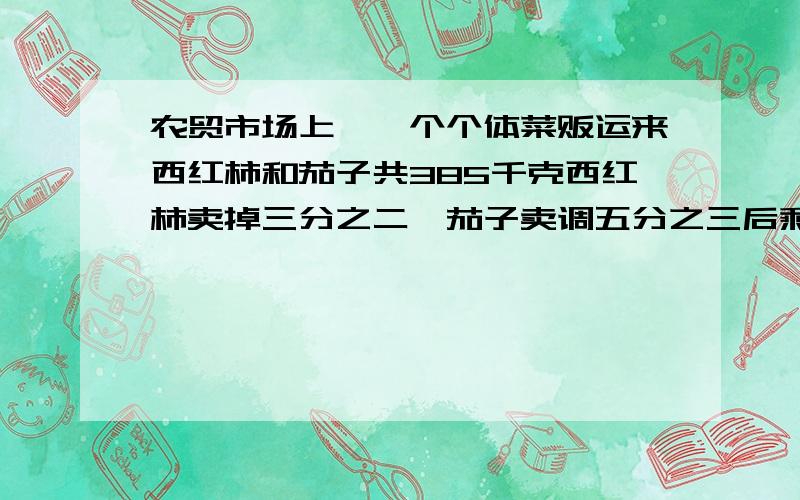 农贸市场上,一个个体菜贩运来西红柿和茄子共385千克西红柿卖掉三分之二,茄子卖调五分之三后剩下的两种菜