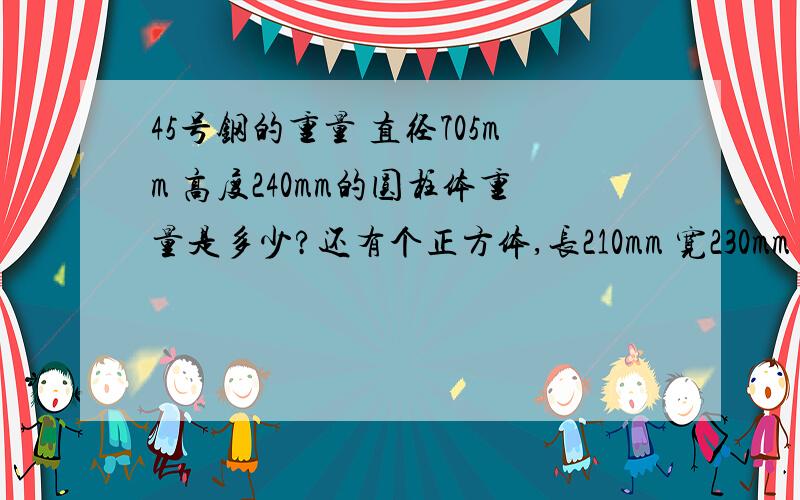 45号钢的重量 直径705mm 高度240mm的圆柱体重量是多少?还有个正方体,长210mm 宽230mm 高130mm 也是45号钢的重量是多少?