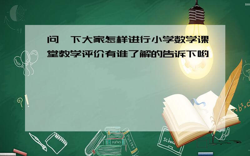 问一下大家怎样进行小学数学课堂教学评价有谁了解的告诉下哟,