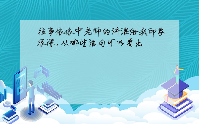 往事依依中老师的讲课给我印象很深,从哪些语句可以看出