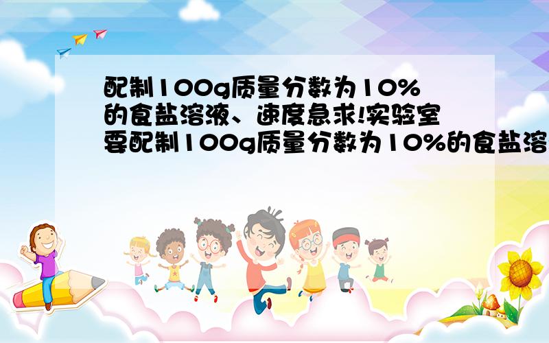 配制100g质量分数为10%的食盐溶液、速度急求!实验室要配制100g质量分数为10%的食盐溶液,现提供以下可选择使用的物质：足量的食盐固体、足量的水、80g质量分数为5%的食盐溶液、50g质量分数