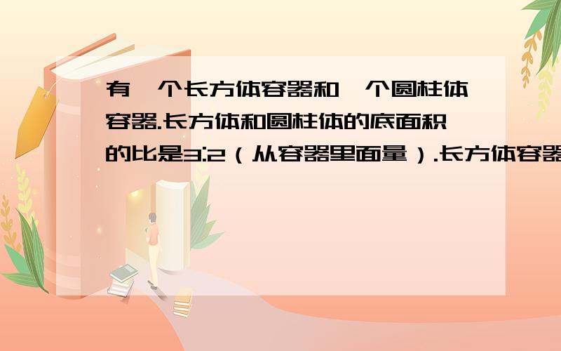 有一个长方体容器和一个圆柱体容器.长方体和圆柱体的底面积的比是3:2（从容器里面量）.长方体容器中有水1260升,水深6分米,现将一部分水倒入圆柱体容器中,使两个容器中水的深度相等,这