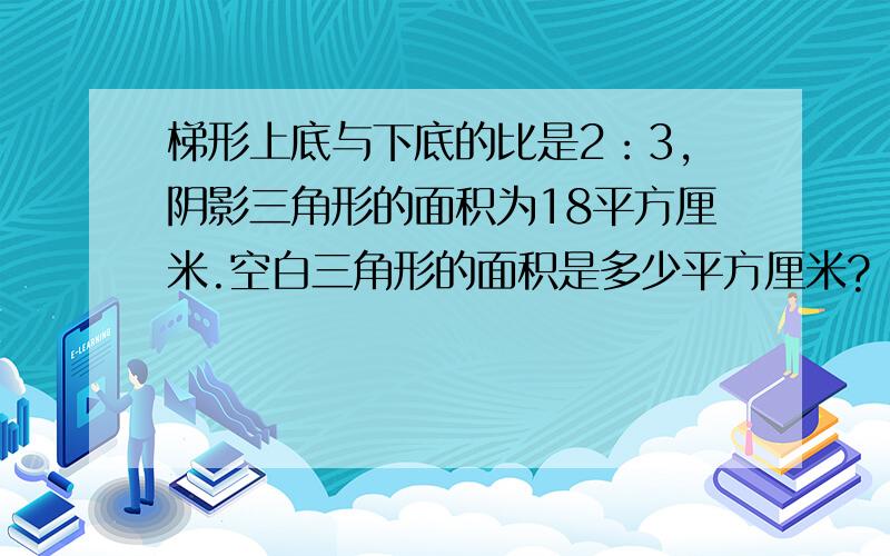 梯形上底与下底的比是2：3,阴影三角形的面积为18平方厘米.空白三角形的面积是多少平方厘米?