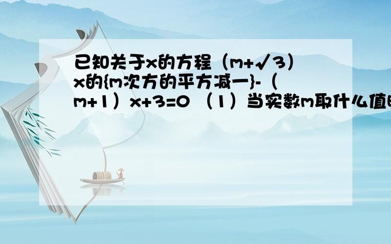 已知关于x的方程（m+√3）x的{m次方的平方减一}-（m+1）x+3=0 （1）当实数m取什么值时,方程为一元二次方程?（2）当实数m取什么值时,方程为一元一次方程?如果是对的追加）