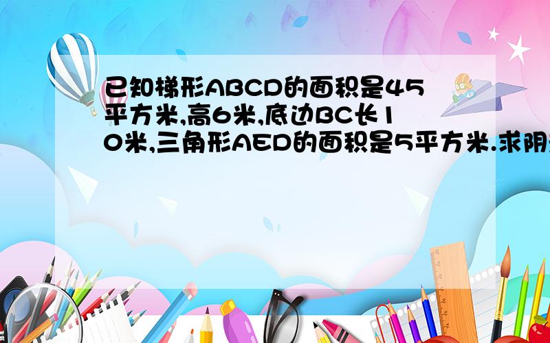 已知梯形ABCD的面积是45平方米,高6米,底边BC长10米,三角形AED的面积是5平方米.求阴影部分的面积.