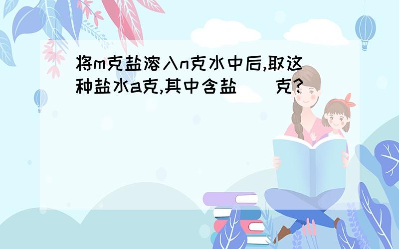 将m克盐溶入n克水中后,取这种盐水a克,其中含盐（）克?