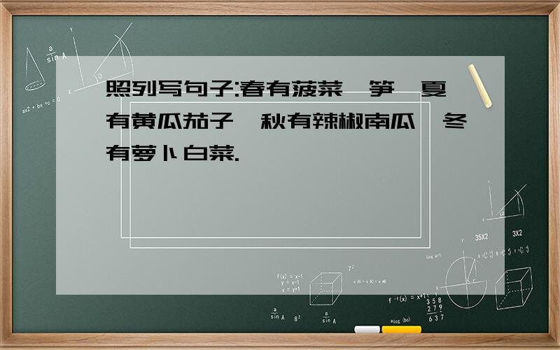 照列写句子:春有菠菜莴笋,夏有黄瓜茄子,秋有辣椒南瓜,冬有萝卜白菜.