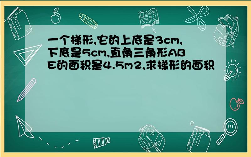 一个梯形,它的上底是3cm,下底是5cm,直角三角形ABE的面积是4.5m2,求梯形的面积