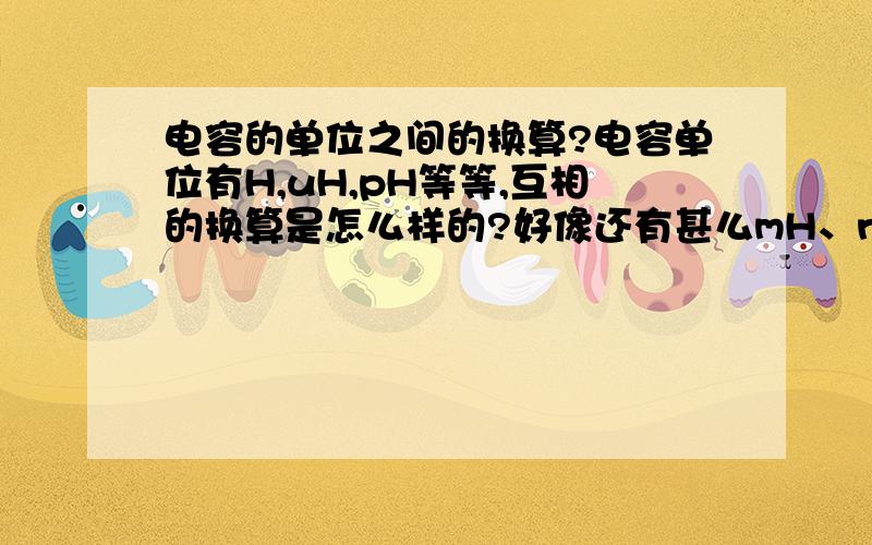 电容的单位之间的换算?电容单位有H,uH,pH等等,互相的换算是怎么样的?好像还有甚么mH、nH，都什么样的关系呢？