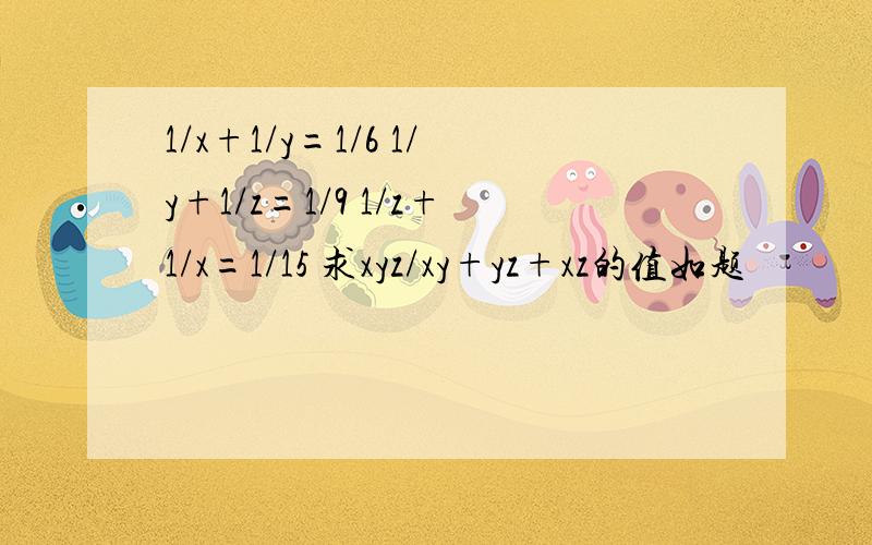 1/x+1/y=1/6 1/y+1/z=1/9 1/z+1/x=1/15 求xyz/xy+yz+xz的值如题