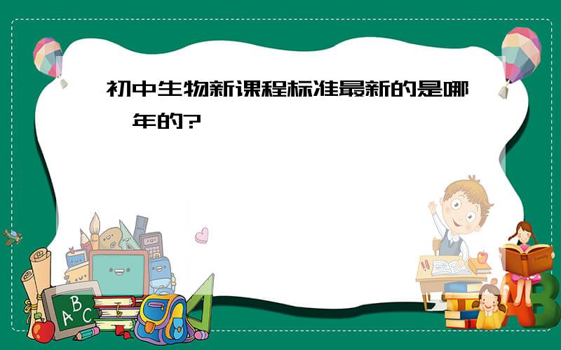 初中生物新课程标准最新的是哪一年的?