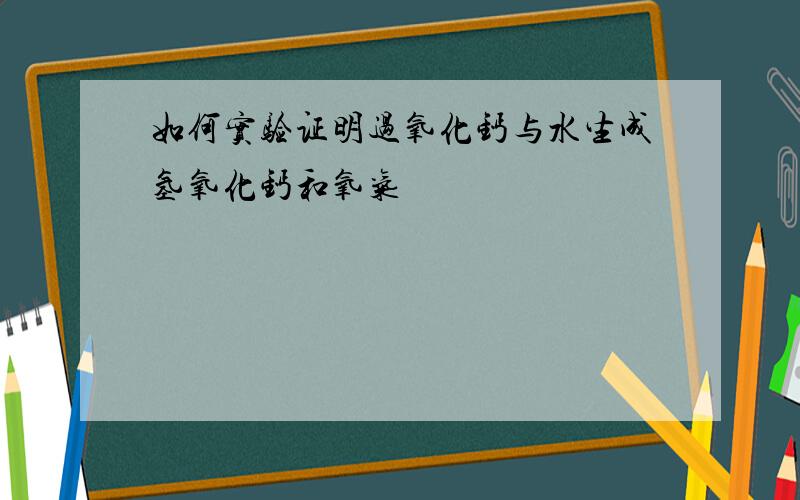 如何实验证明过氧化钙与水生成氢氧化钙和氧气