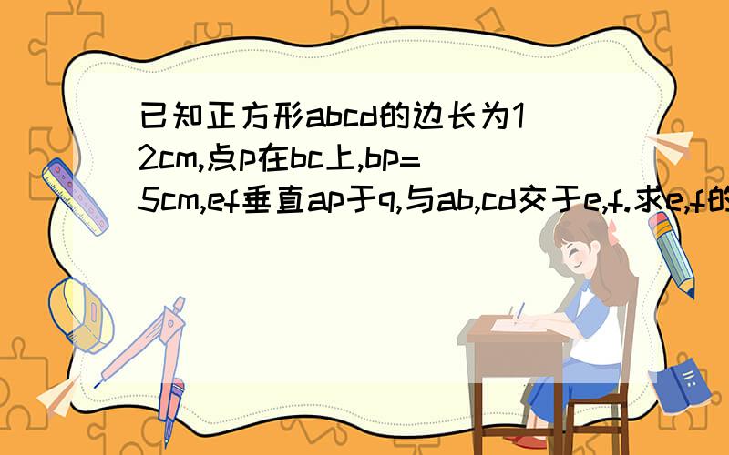 已知正方形abcd的边长为12cm,点p在bc上,bp=5cm,ef垂直ap于q,与ab,cd交于e,f.求e,f的唱