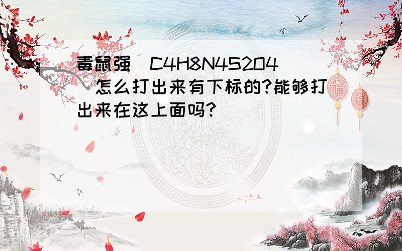 毒鼠强(C4H8N4S2O4)怎么打出来有下标的?能够打出来在这上面吗?