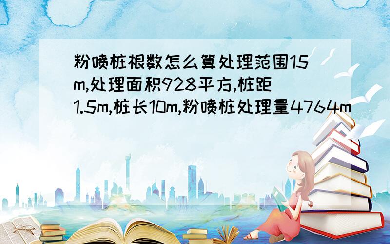 粉喷桩根数怎么算处理范围15m,处理面积928平方,桩距1.5m,桩长10m,粉喷桩处理量4764m