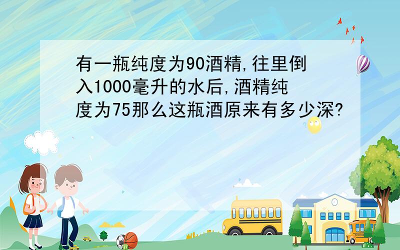 有一瓶纯度为90酒精,往里倒入1000毫升的水后,酒精纯度为75那么这瓶酒原来有多少深?