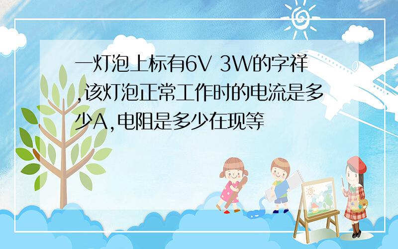 一灯泡上标有6V 3W的字祥,该灯泡正常工作时的电流是多少A,电阻是多少在现等