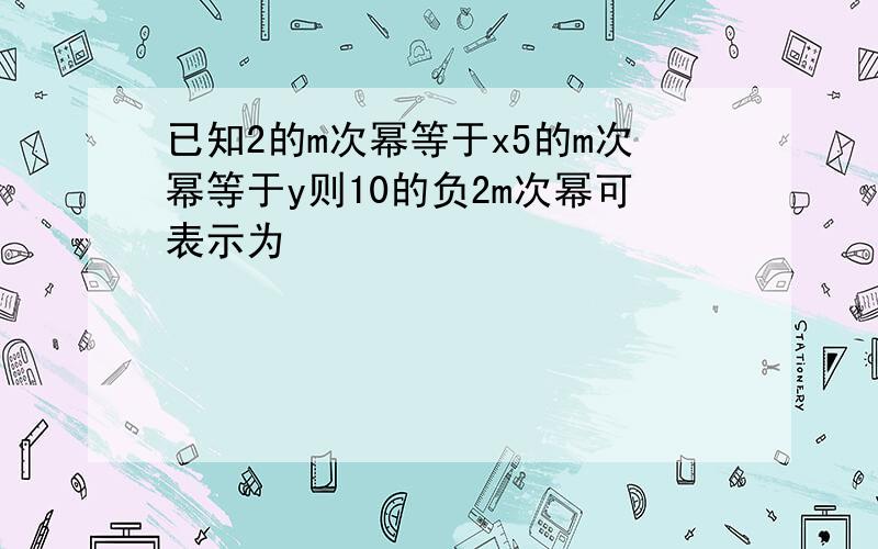 已知2的m次幂等于x5的m次幂等于y则10的负2m次幂可表示为