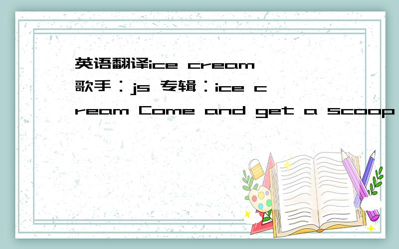 英语翻译ice cream 歌手：js 专辑：ice cream Come and get a scoop of my ice cream,babyJS got the flavours that I know will drive you crazyTonight it's gon' be like we were streamin',babyWon't you taste my ice creamBaby,you know I've got all t