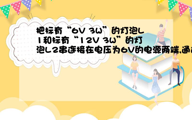 把标有“6V 3W”的灯泡L1和标有“12V 3W”的灯泡L2串连接在电压为6V的电源两端,通过它们的电流为0.1A,它们消耗的功率之比为1：4；若将它们并连接在该电源上,消耗的总功率为3.75W． 我不要答