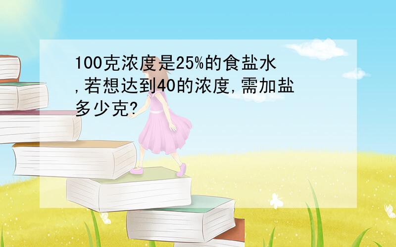 100克浓度是25%的食盐水,若想达到40的浓度,需加盐多少克?