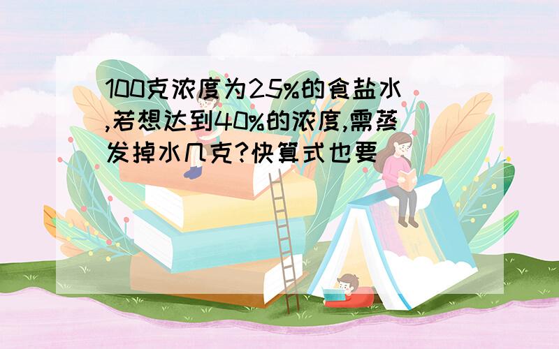 100克浓度为25%的食盐水,若想达到40%的浓度,需蒸发掉水几克?快算式也要