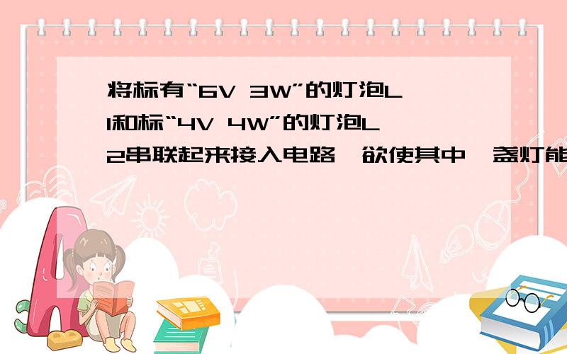 将标有“6V 3W”的灯泡L1和标“4V 4W”的灯泡L2串联起来接入电路,欲使其中一盏灯能够正常发光,电源电压和L2的电功率分别是多少?