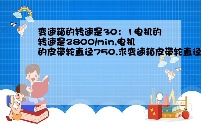 变速箱的转速是30：1电机的转速是2800/min,电机的皮带轮直径750,求变速箱皮带轮直径