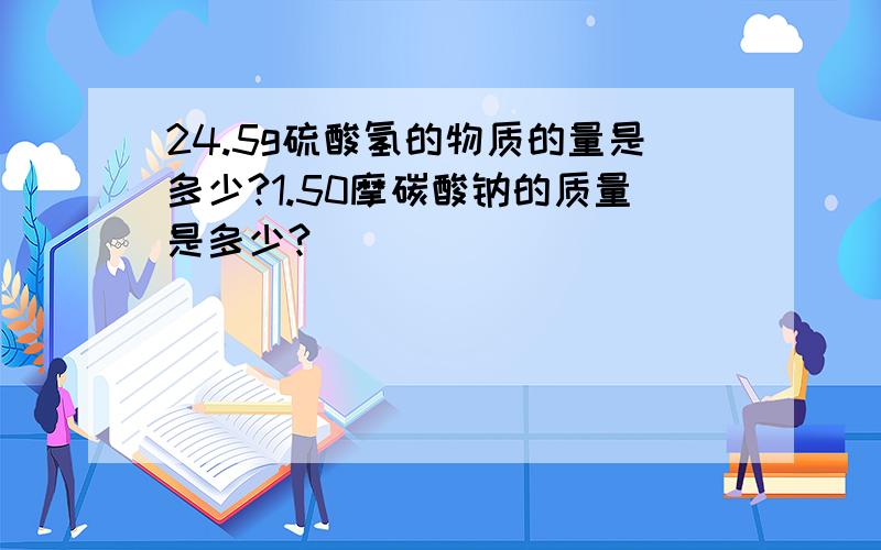 24.5g硫酸氢的物质的量是多少?1.50摩碳酸钠的质量是多少?