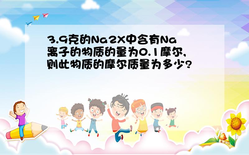 3.9克的Na2X中含有Na离子的物质的量为0.1摩尔,则此物质的摩尔质量为多少?