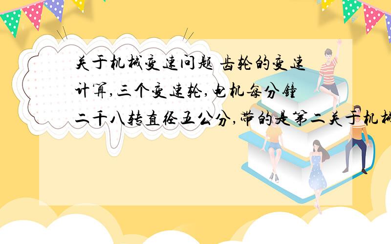 关于机械变速问题 齿轮的变速计算,三个变速轮,电机每分钟二千八转直径五公分,带的是第二关于机械变速问题齿轮的变速计算,三个变速轮,电机每分钟二千八转直径五公分,带的是第二个变速