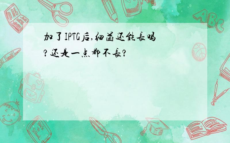 加了IPTG后,细菌还能长吗?还是一点都不长?