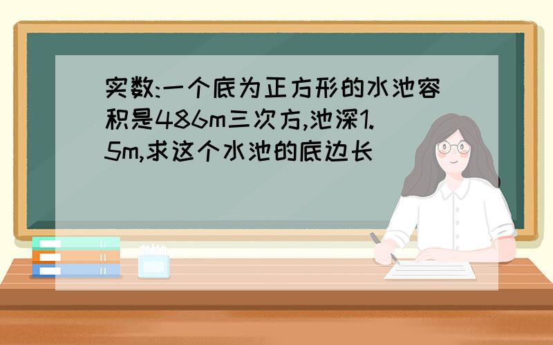 实数:一个底为正方形的水池容积是486m三次方,池深1.5m,求这个水池的底边长