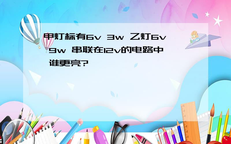 甲灯标有6v 3w 乙灯6v 9w 串联在12v的电路中 谁更亮?