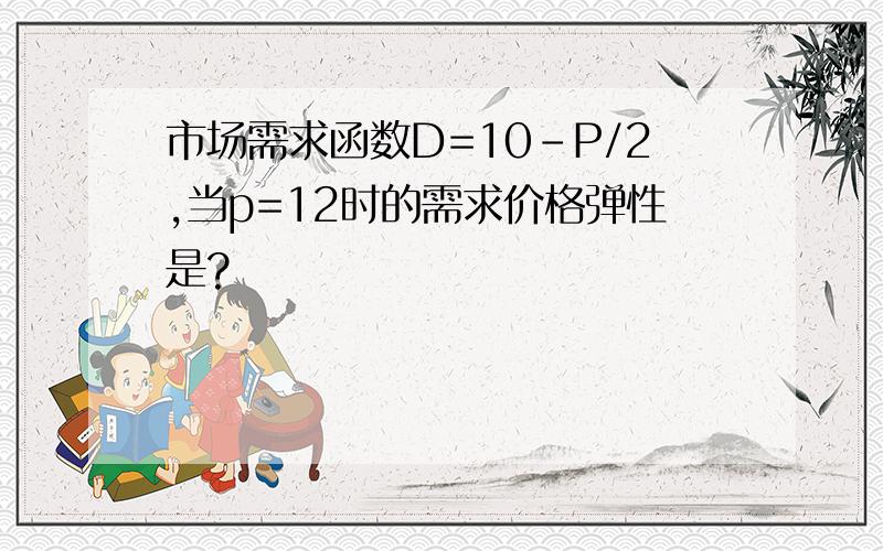 市场需求函数D=10-P/2,当p=12时的需求价格弹性是?