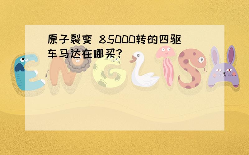 原子裂变 85000转的四驱车马达在哪买?