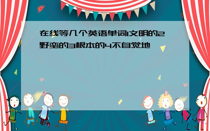 在线等几个英语单词1文明的2野蛮的3根本的4不自觉地