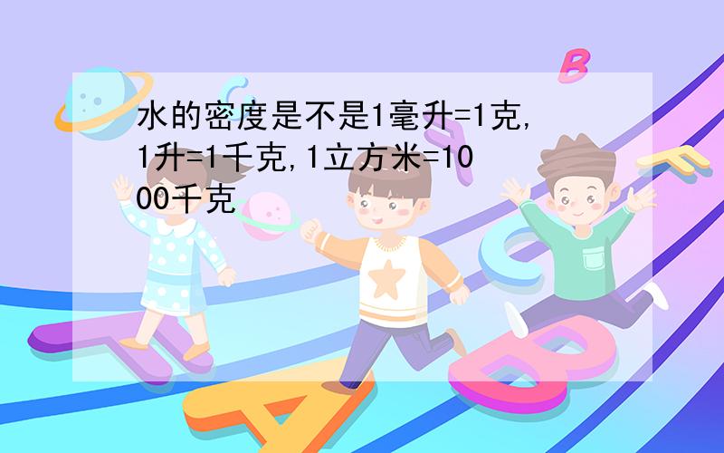 水的密度是不是1毫升=1克,1升=1千克,1立方米=1000千克