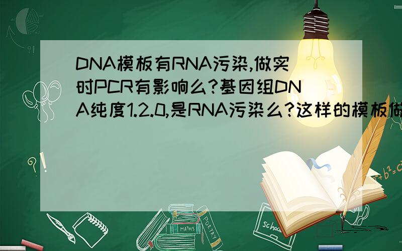 DNA模板有RNA污染,做实时PCR有影响么?基因组DNA纯度1.2.0,是RNA污染么?这样的模板做实时PCR有影响么?该怎样解决?