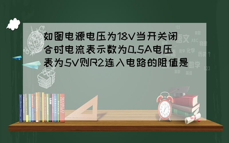 如图电源电压为18V当开关闭合时电流表示数为0.5A电压表为5V则R2连入电路的阻值是