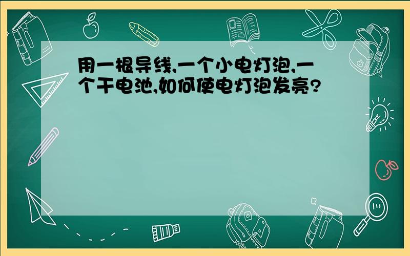 用一根导线,一个小电灯泡,一个干电池,如何使电灯泡发亮?