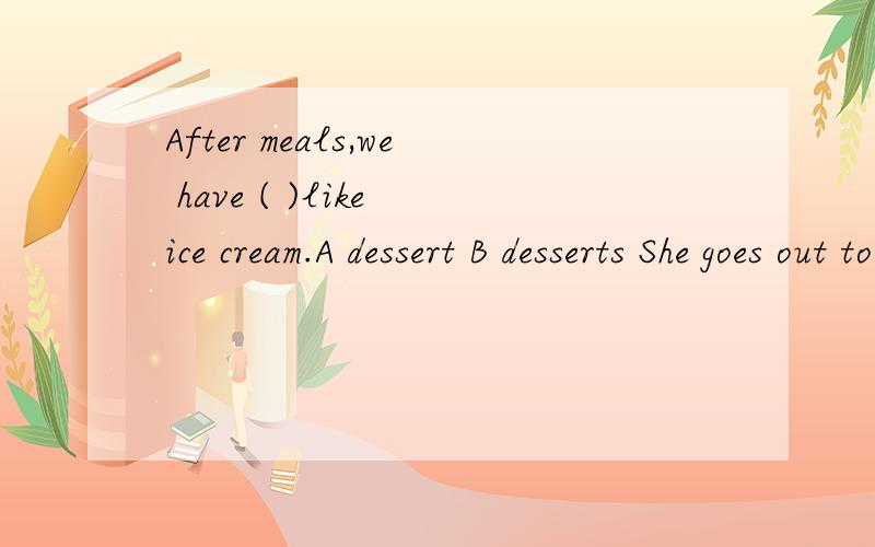 After meals,we have ( )like ice cream.A dessert B desserts She goes out to ( )some shopping.A buyB make C do D askThe word “but” in “There is nobady but a girl.” means ( ) in Chinese.A但是 B除了 C仅仅 D然而