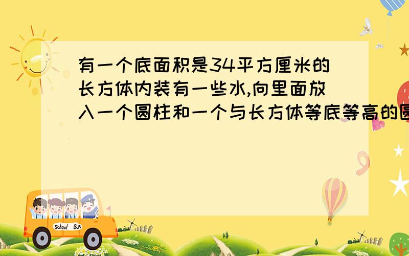 有一个底面积是34平方厘米的长方体内装有一些水,向里面放入一个圆柱和一个与长方体等底等高的圆锥后水面上升了10厘米,圆锥体钢材完全浸没在水中,圆柱体钢材仍露出水面,求圆锥体积.